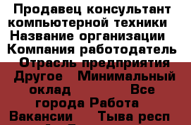 Продавец-консультант компьютерной техники › Название организации ­ Компания-работодатель › Отрасль предприятия ­ Другое › Минимальный оклад ­ 30 000 - Все города Работа » Вакансии   . Тыва респ.,Ак-Довурак г.